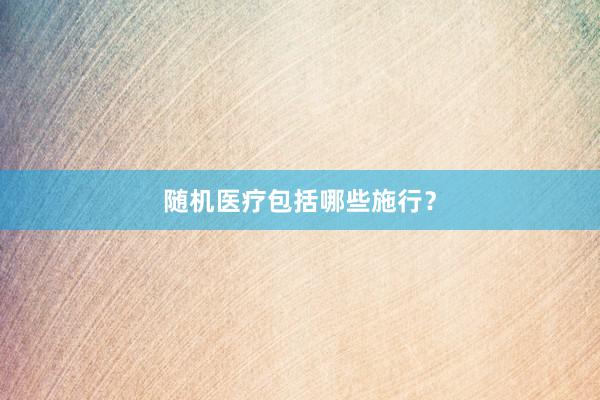 随机医疗包括哪些施行？