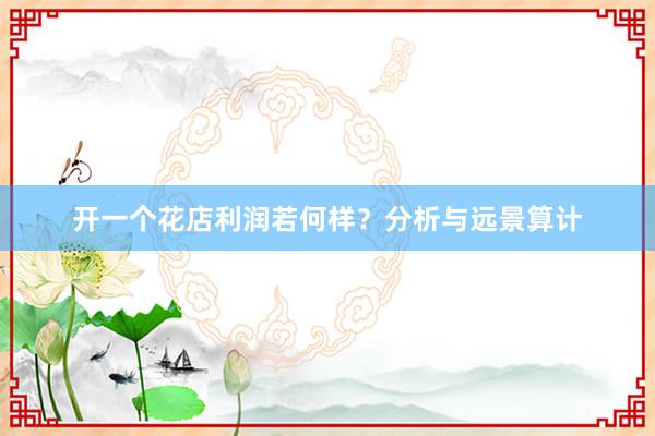 开一个花店利润若何样？分析与远景算计